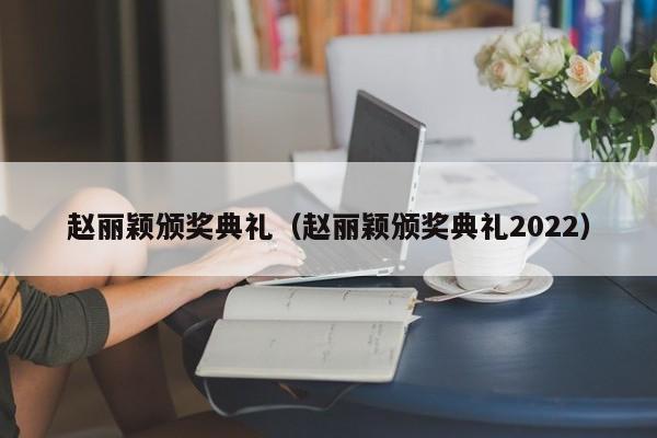 赵丽颖颁奖典礼（赵丽颖颁奖典礼2022）