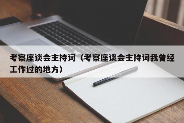 考察座谈会主持词（考察座谈会主持词我曾经工作过的地方）