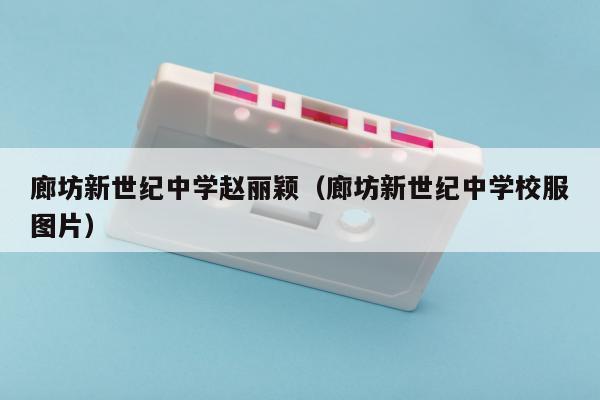 廊坊新世纪中学赵丽颖（廊坊新世纪中学校服图片）