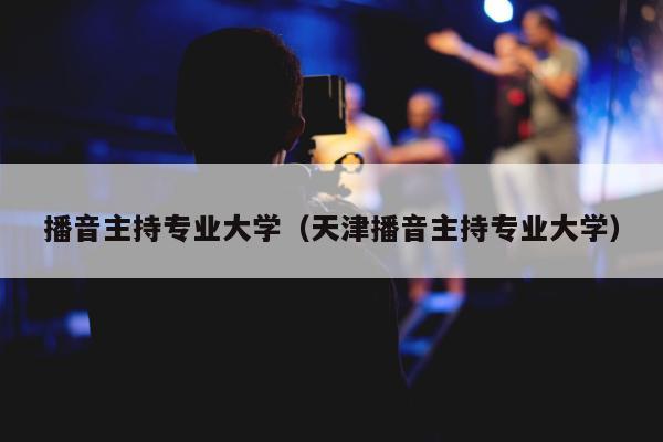 播音主持专业大学（天津播音主持专业大学）