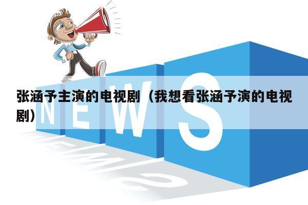 张涵予主演的电视剧（我想看张涵予演的电视剧）