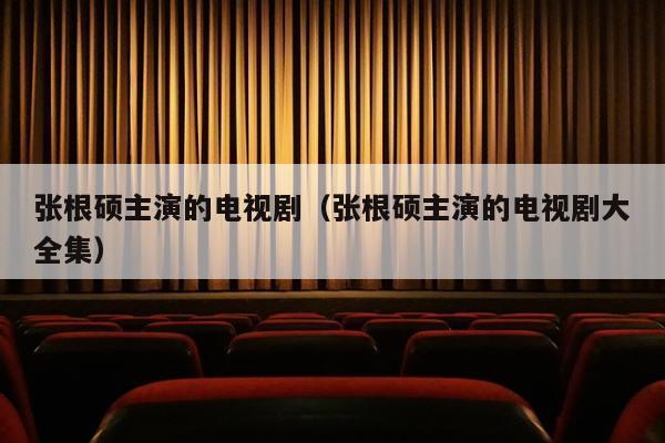 张根硕主演的电视剧（张根硕主演的电视剧大全集）