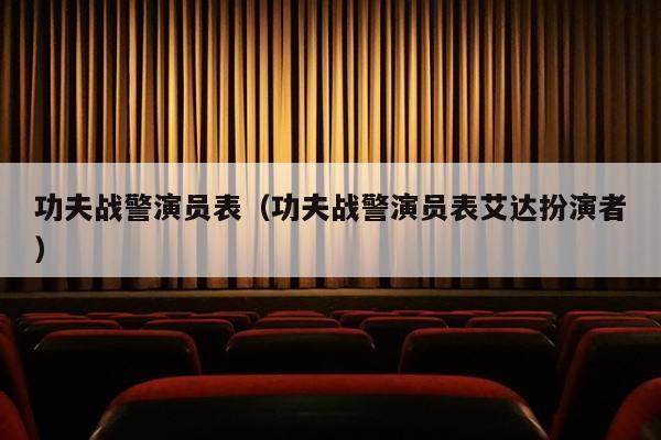 功夫战警演员表（功夫战警演员表艾达扮演者）