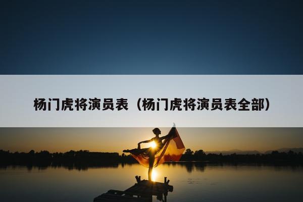 杨门虎将演员表（杨门虎将演员表全部）