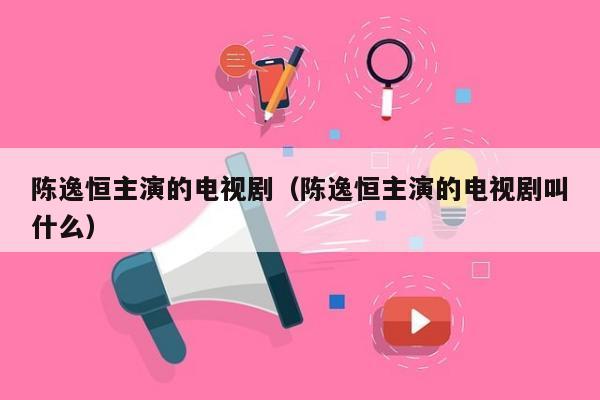 陈逸恒主演的电视剧（陈逸恒主演的电视剧叫什么）