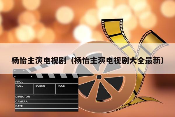 杨怡主演电视剧（杨怡主演电视剧大全最新）