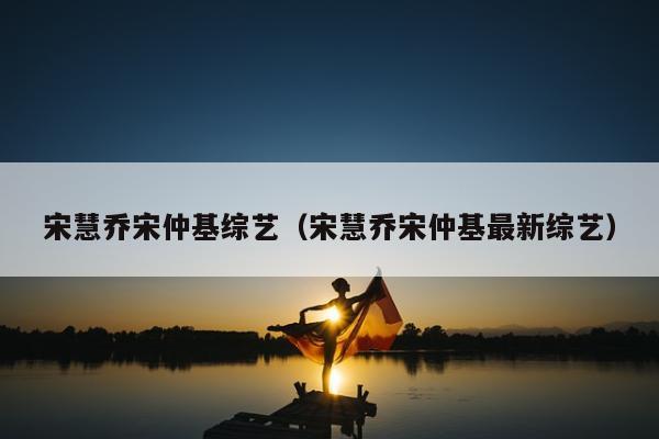 宋慧乔宋仲基综艺（宋慧乔宋仲基最新综艺）