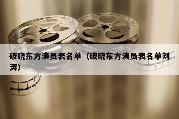 破晓东方演员表名单（破晓东方演员表名单刘涛）