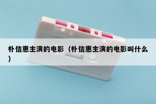 朴信惠主演的电影（朴信惠主演的电影叫什么）