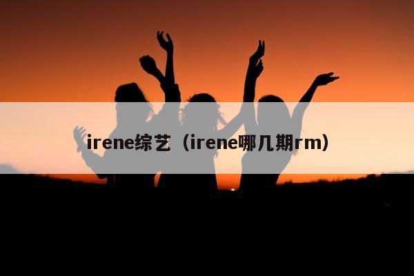 irene综艺（irene哪几期rm）