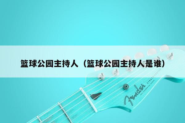 篮球公园主持人（篮球公园主持人是谁）