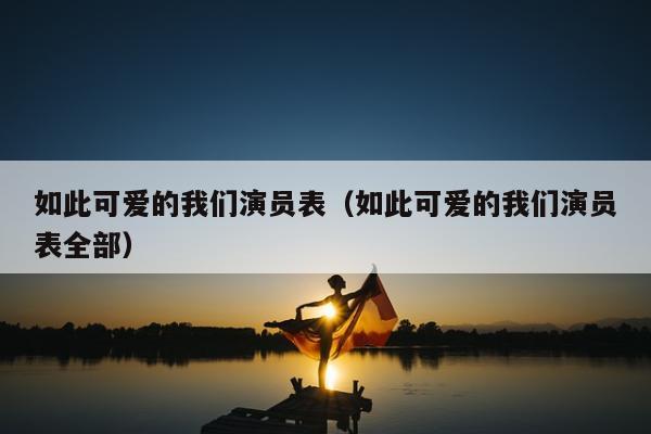 如此可爱的我们演员表（如此可爱的我们演员表全部）