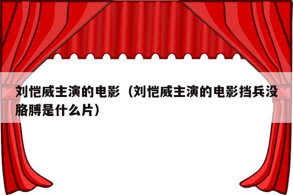 刘恺威主演的电影（刘恺威主演的电影挡兵没胳膊是什么片）