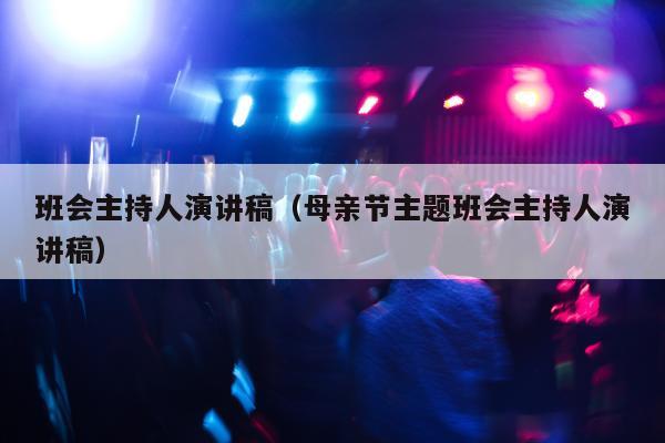 班会主持人演讲稿（母亲节主题班会主持人演讲稿）