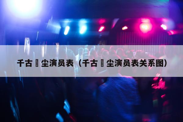 千古玦尘演员表（千古玦尘演员表关系图）