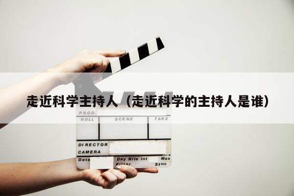 走近科学主持人（走近科学的主持人是谁）