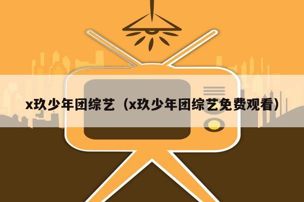 x玖少年团综艺（x玖少年团综艺免费观看）