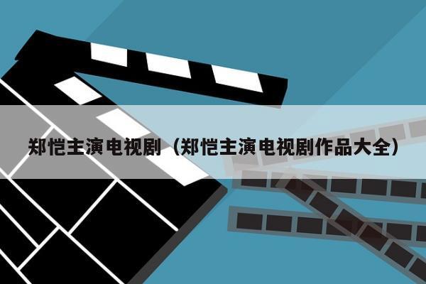 郑恺主演电视剧（郑恺主演电视剧作品大全）