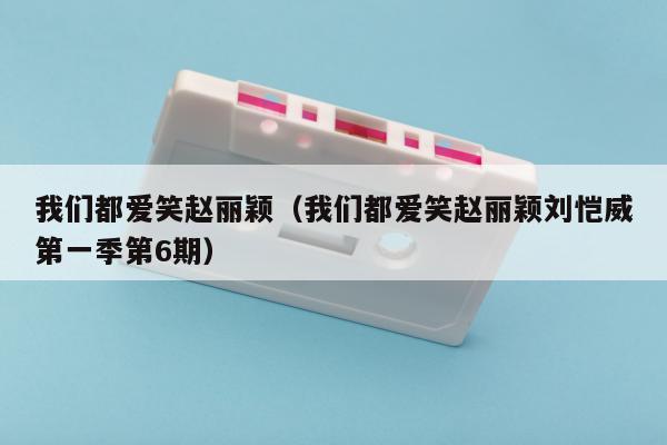 我们都爱笑赵丽颖（我们都爱笑赵丽颖刘恺威第一季第6期）