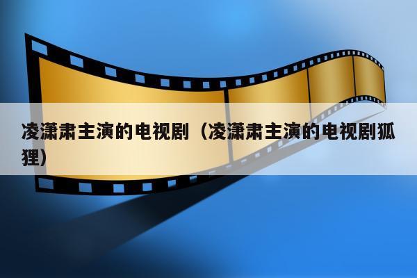 凌潇肃主演的电视剧（凌潇肃主演的电视剧狐狸）