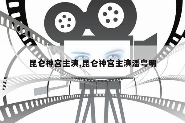 昆仑神宫主演,昆仑神宫主演潘粤明