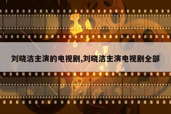 刘晓洁主演的电视剧,刘晓洁主演电视剧全部