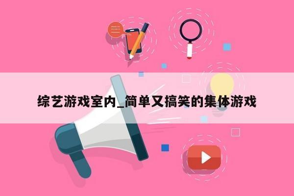 综艺游戏室内_简单又搞笑的集体游戏