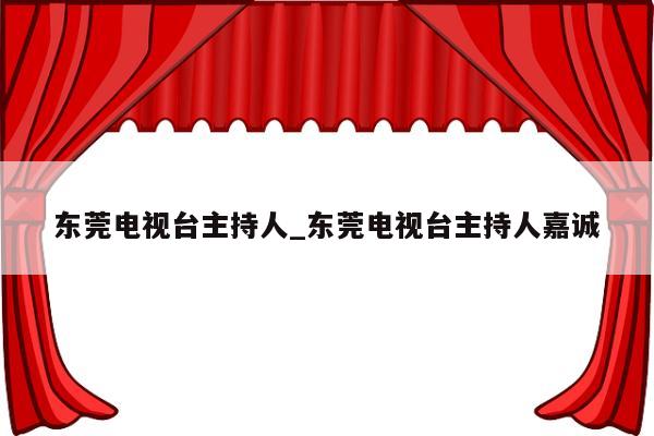 东莞电视台主持人_东莞电视台主持人嘉诚