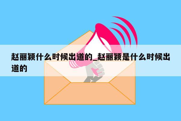 赵丽颖什么时候出道的_赵丽颖是什么时候出道的