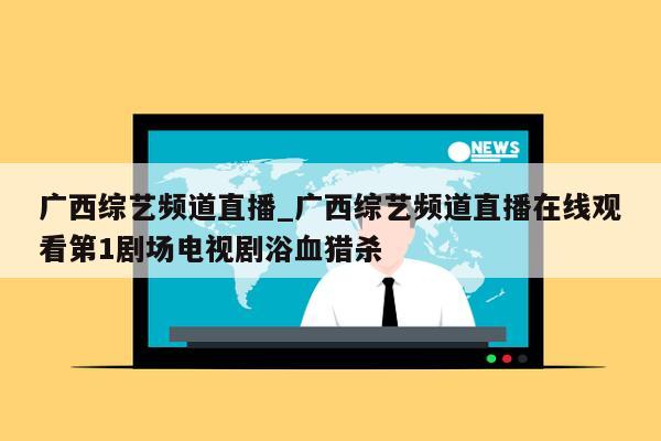 广西综艺频道直播_广西综艺频道直播在线观看第1剧场电视剧浴血猎杀