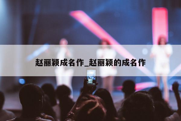 赵丽颖成名作_赵丽颖的成名作