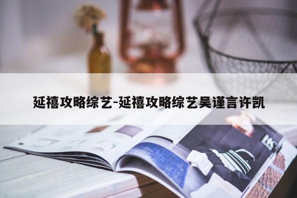 延禧攻略综艺-延禧攻略综艺吴谨言许凯