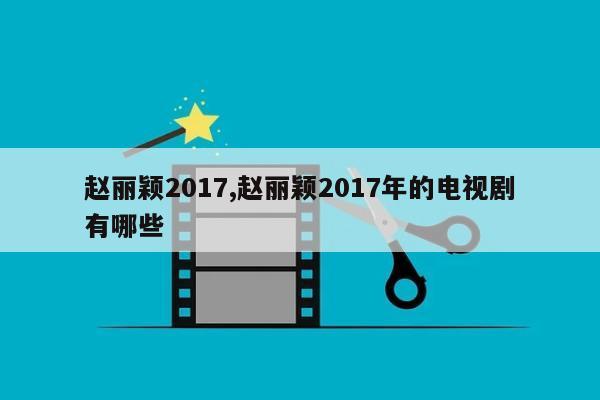 赵丽颖2017,赵丽颖2017年的电视剧有哪些