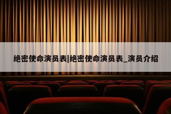 绝密使命演员表|绝密使命演员表_演员介绍