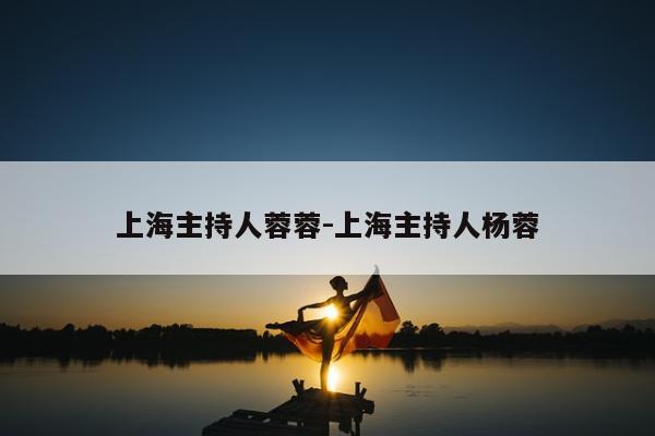 上海主持人蓉蓉-上海主持人杨蓉