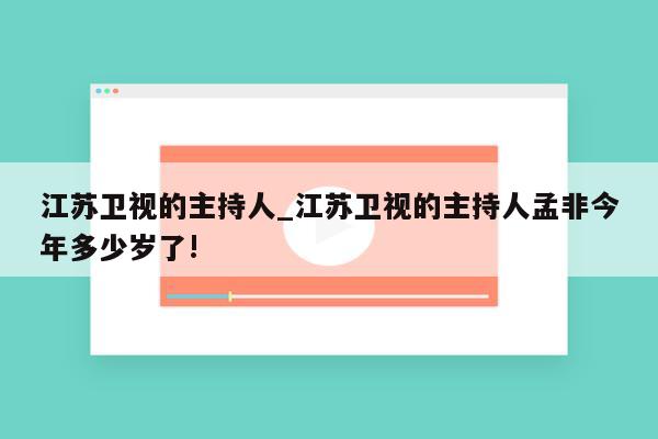 江苏卫视的主持人_江苏卫视的主持人孟非今年多少岁了!