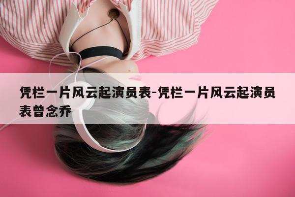 凭栏一片风云起演员表-凭栏一片风云起演员表曾念乔