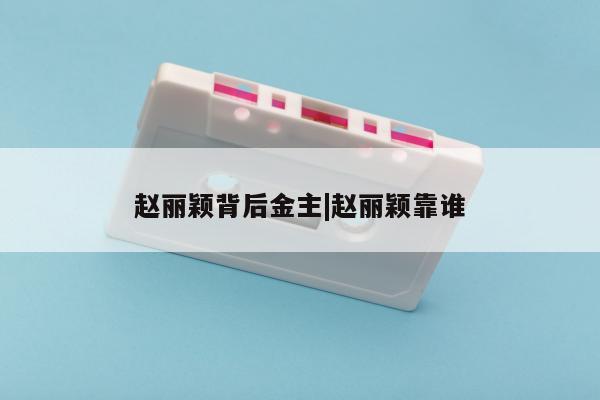 赵丽颖背后金主|赵丽颖靠谁