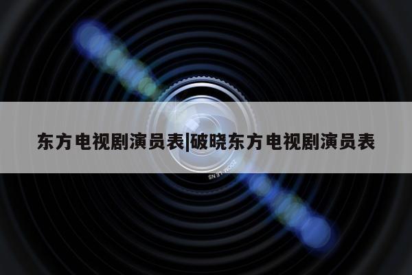 东方电视剧演员表|破晓东方电视剧演员表