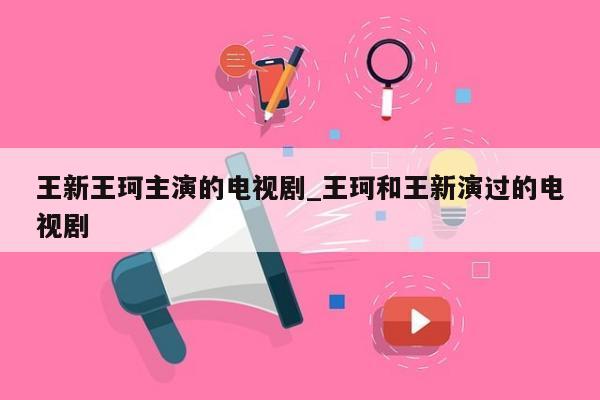 王新王珂主演的电视剧_王珂和王新演过的电视剧