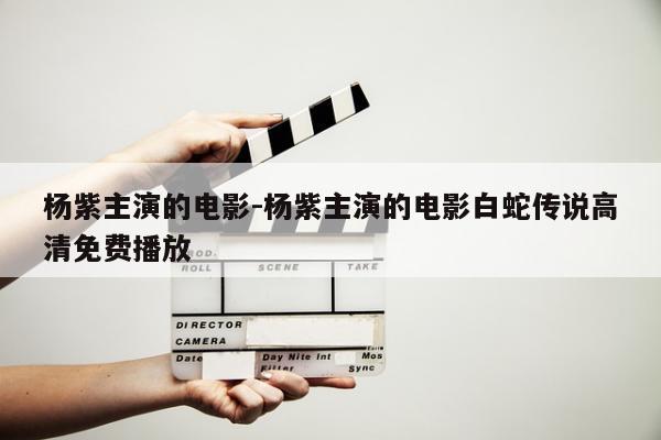 杨紫主演的电影-杨紫主演的电影白蛇传说高清免费播放