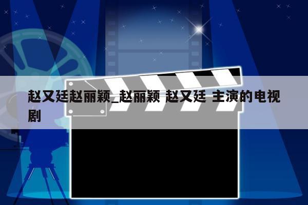 赵又廷赵丽颖_赵丽颖 赵又廷 主演的电视剧