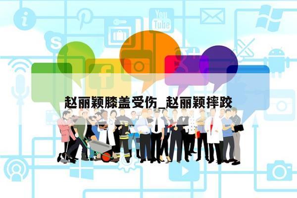 赵丽颖膝盖受伤_赵丽颖摔跤