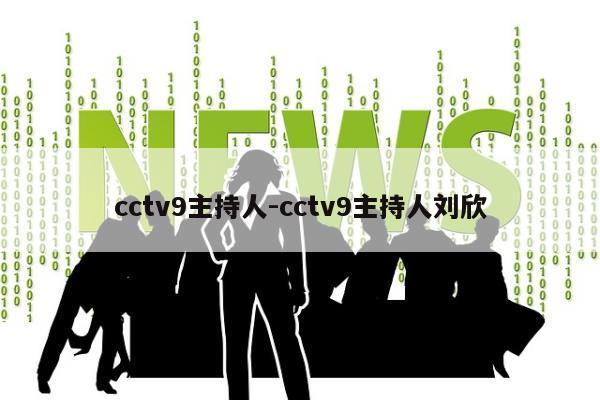 cctv9主持人-cctv9主持人刘欣