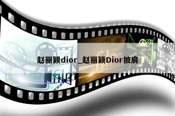 赵丽颖dior_赵丽颖Dior披肩