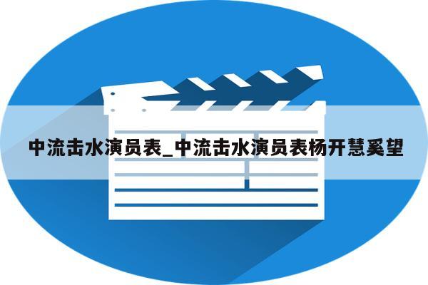 中流击水演员表_中流击水演员表杨开慧奚望