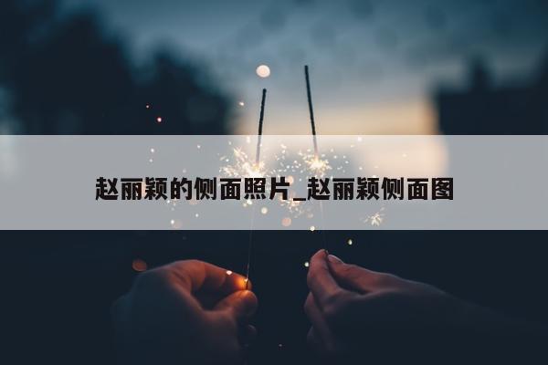 赵丽颖的侧面照片_赵丽颖侧面图