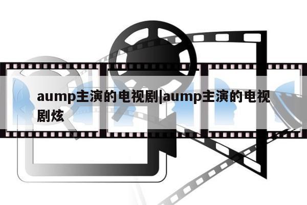 aump主演的电视剧|aump主演的电视剧炫