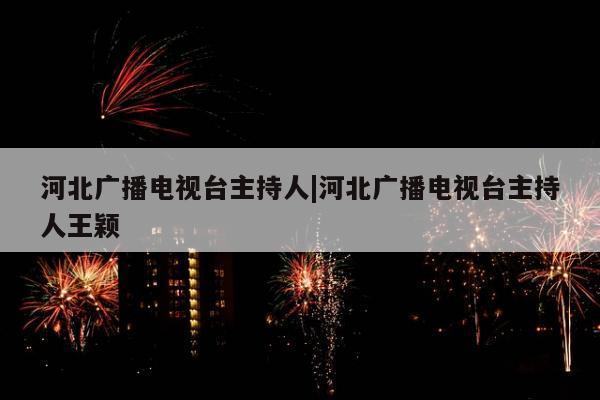 河北广播电视台主持人|河北广播电视台主持人王颖