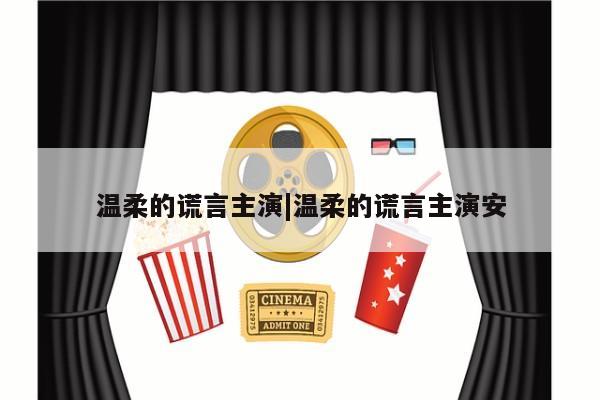 温柔的谎言主演|温柔的谎言主演安